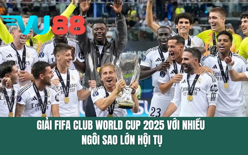 Giải FIFA Club World Cup 2025 với nhiều ngôi sao lớn hội tụ